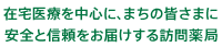 在宅医療を中心として、まちの皆さまに安全と信頼をお届けする訪問薬局